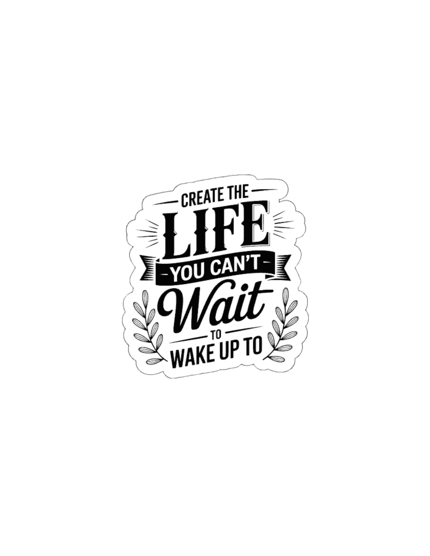 Create The Life You Can't Wait to Wake Uo To! Waterproof Vinyl Sticker