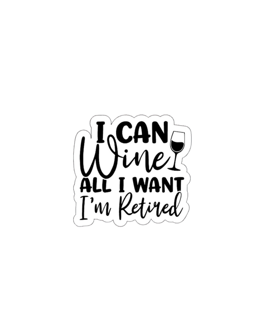 I Can Wine All I Want, I'm Retired- Waterproof Vinyl Sticker