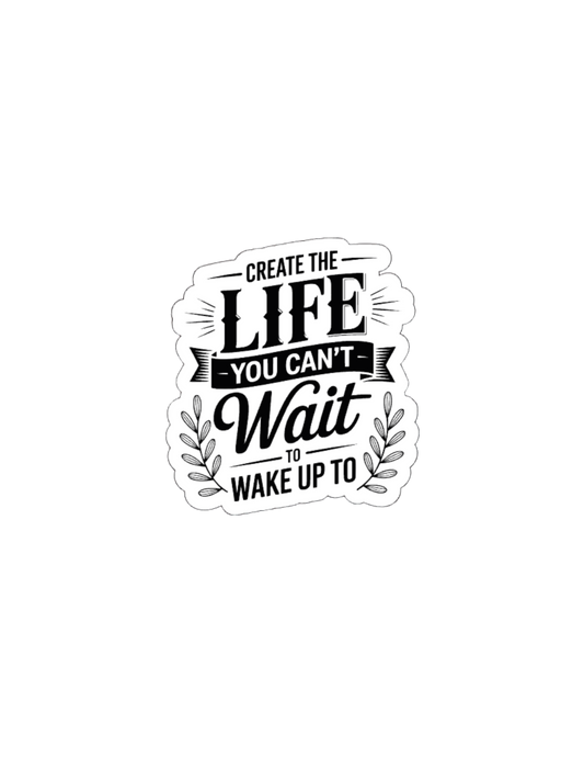 Create The Life You Can't Wait to Wake Uo To! Waterproof Vinyl Sticker